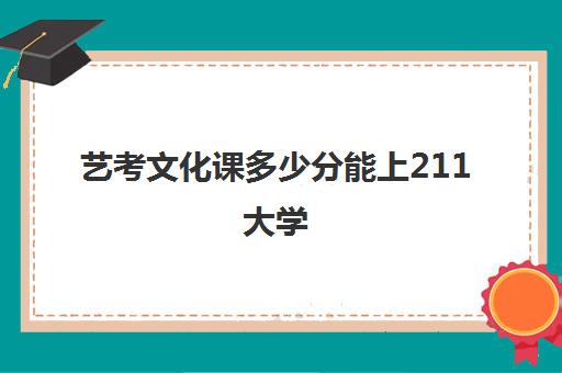 艺考文化课多少分能上211大学(艺考能考211和985大学)