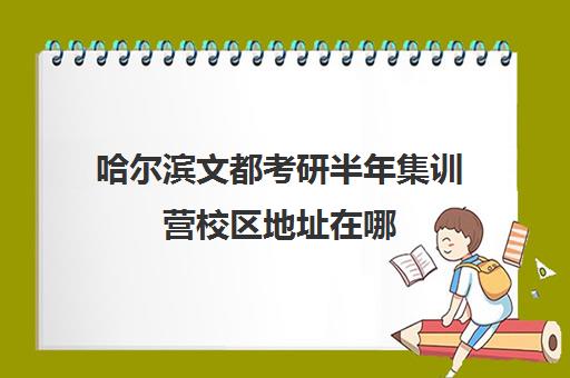 哈尔滨文都考研半年集训营校区地址在哪（文都考研集训营有用吗）