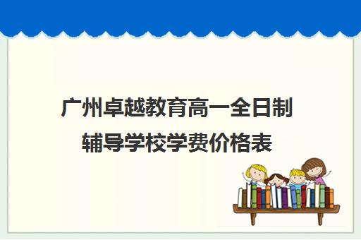 广州卓越教育高一全日制辅导学校学费价格表(广州卓越中考复读学校收费)