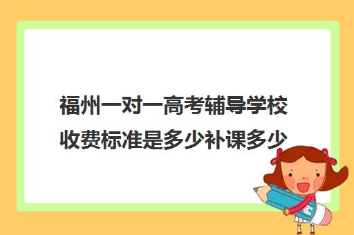 福州一对一高考辅导学校收费标准是多少补课多少钱一小时(高中补课一对一怎么收费)