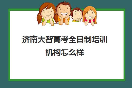 济南大智高考全日制培训机构怎么样(全日制培训机构)