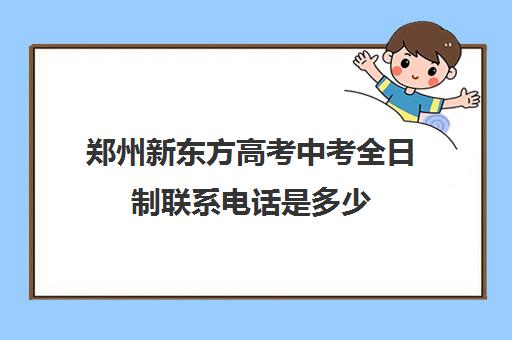 郑州新东方高考中考全日制联系电话是多少(郑州新东方哪个校区好)