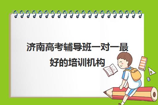 济南高考辅导班一对一最好的培训机构(济南排名前十的辅导班)