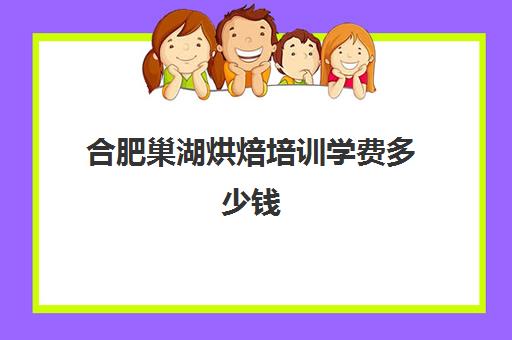 合肥巢湖烘焙培训学费多少钱(烘焙班一般学费多少)