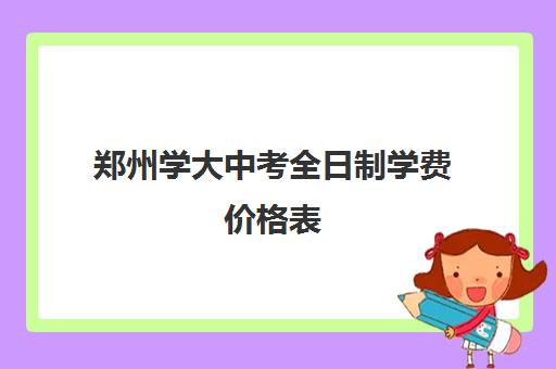 郑州学大中考全日制学费价格表(高中升大学要多少钱学费)