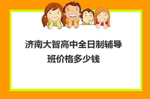 济南大智高中全日制辅导班价格多少钱(济南高中一对一辅导哪家好)