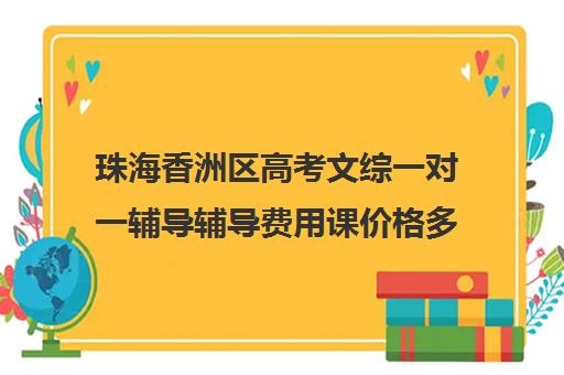 珠海香洲区高考文综一对一辅导辅导费用课价格多少钱(珠海考学有优势吗)