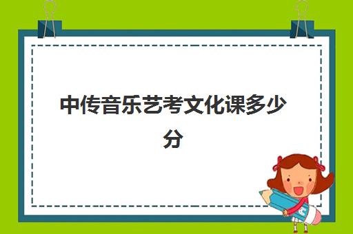 中传音乐艺考文化课多少分(中国传媒大学艺考分数线)