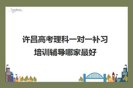 许昌高考理科一对一补习培训辅导哪家最好