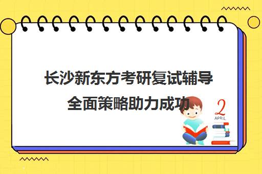 长沙新东方考研复试辅导全面策略助力成功