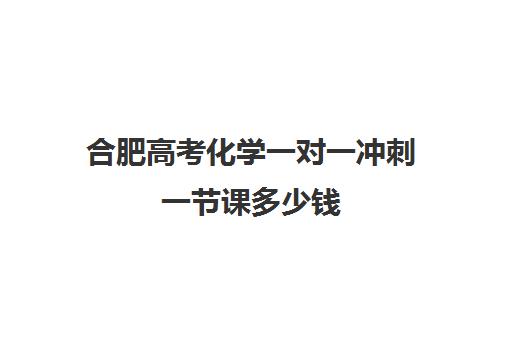 合肥高考化学一对一冲刺一节课多少钱(高中数学一对一多少钱一节课)