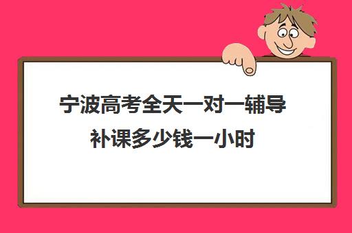 宁波高考全天一对一辅导补课多少钱一小时(高中补课一对一怎么收费)