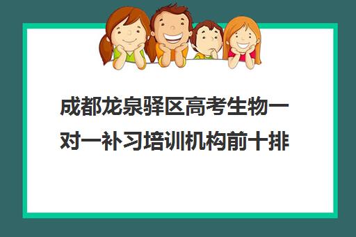 成都龙泉驿区高考生物一对一补习培训机构前十排名