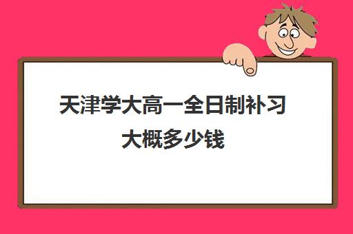 天津学大高一全日制补习大概多少钱