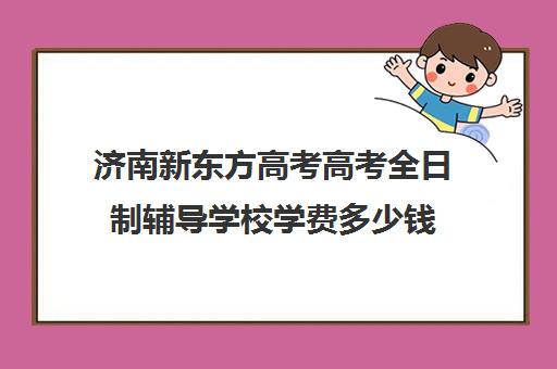 济南新东方高考高考全日制辅导学校学费多少钱(济南新东方高三冲刺班收费价格表)