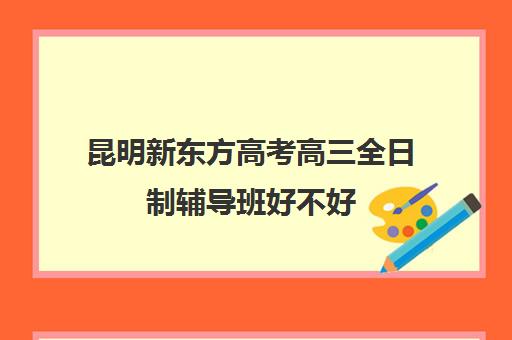 昆明新东方高考高三全日制辅导班好不好(高考新东方封闭训练营)