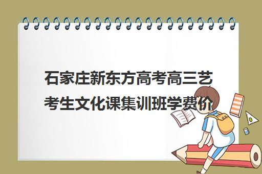 石家庄新东方高考高三艺考生文化课集训班学费价格表(石家庄高三全日制冲刺班)