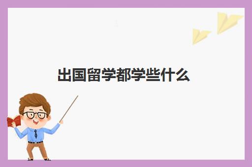 出国留学都学些什么(出国留学哪些专业比较好)