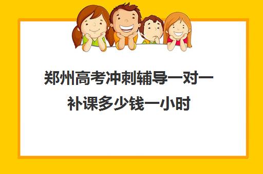 郑州高考冲刺辅导一对一补课多少钱一小时(郑州高中补课机构排名)