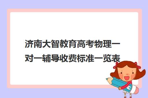 济南大智教育高考物理一对一辅导收费标准一览表(济南补课机构排名)