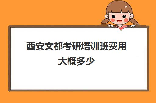 西安文都考研培训班费用大概多少(西安文都考研学校的真实情况)