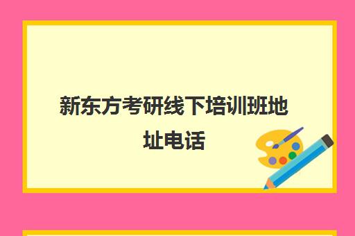 新东方考研线下培训班地址电话(新东方考研班一般多少钱)