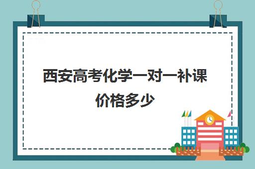 西安高考化学一对一补课价格多少(化学一对一补课多少钱)