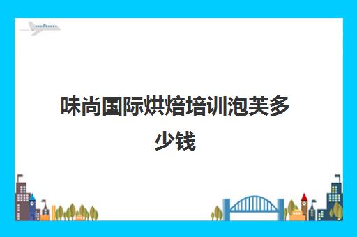 味尚国际烘焙培训泡芙多少钱(广州味尚国际烘焙)