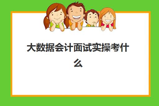 大数据会计面试实操考什么(会计与大数据主要学什么)