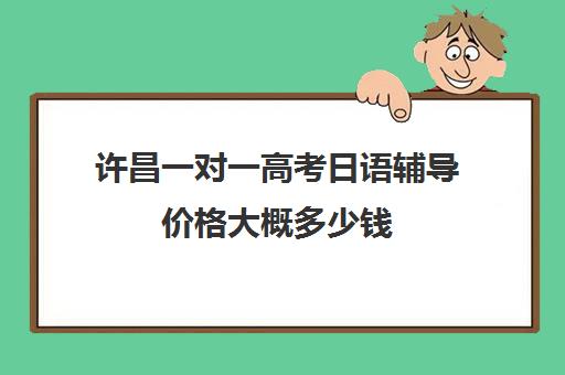 许昌一对一高考日语辅导价格大概多少钱(长春高考补课机构哪家好)