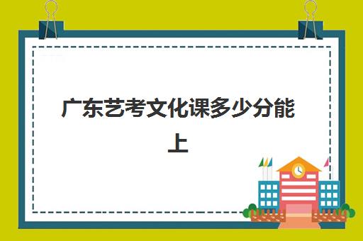 广东艺考文化课多少分能上(广东艺考学校有哪些)