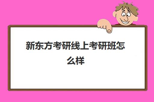 新东方考研线上考研班怎么样(新东方考研班一般多少钱)