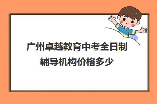 广州卓越教育中考全日制辅导机构价格多少(全日制补课机构)