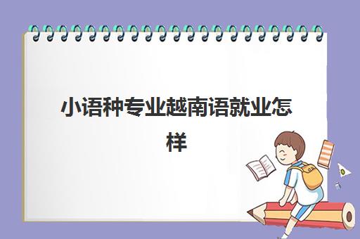 小语种专业越南语就业怎样(小语种最吃香的3大专业)