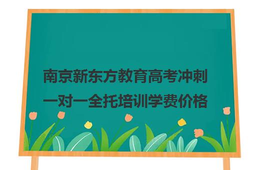 南京新东方教育高考冲刺一对一全托培训学费价格表(新东方高考冲刺班封闭式全日制)