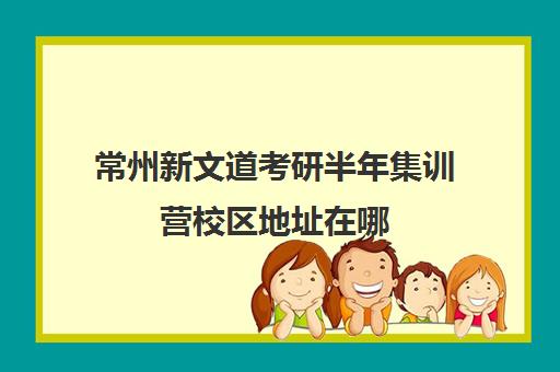 常州新文道考研半年集训营校区地址在哪（新文道考研报班价格一览表）