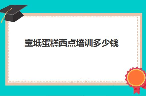 宝坻蛋糕西点培训多少钱(培训蛋糕学校学费多少钱一个月)