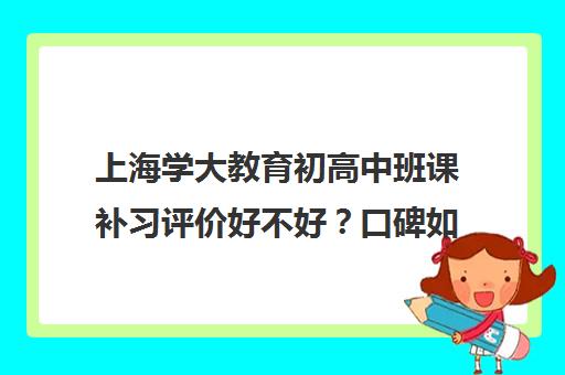 上海学大教育初高中班课补习评价好不好？口碑如何？