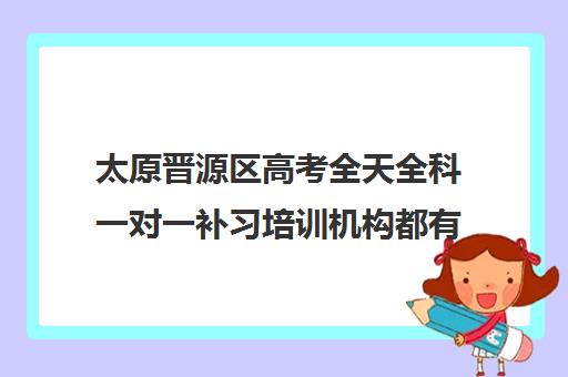 太原晋源区高考全天全科一对一补习培训机构都有哪些