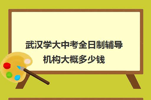 武汉学大中考全日制辅导机构大概多少钱(高中全日制辅导班招生简章)