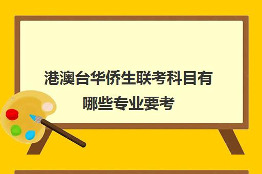 港澳台华侨生联考科目有哪些专业要考(港澳台全国联考官网)