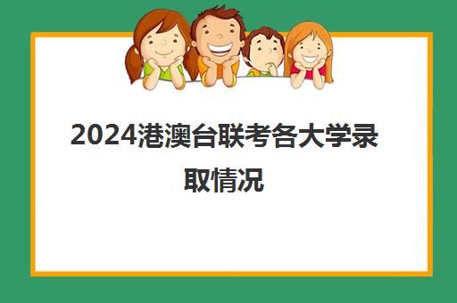 2024港澳台联考各大学录取情况(招收港澳台联考的大学有哪些)