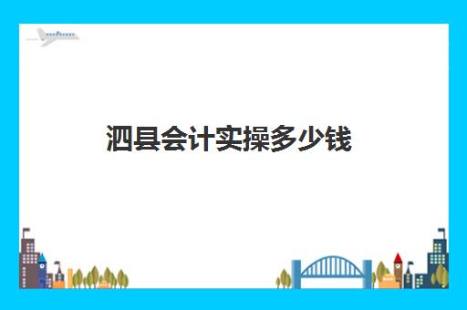 泗县会计实操多少钱(丰县会计培训学校在什么地方)