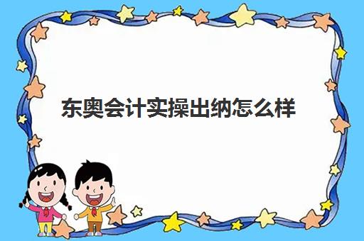 东奥会计实操出纳怎么样(零基础出纳好学吗)