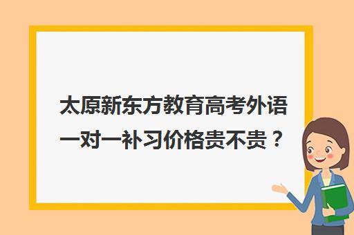 太原新东方教育高考外语一对一补习价格贵不贵？多少钱一年