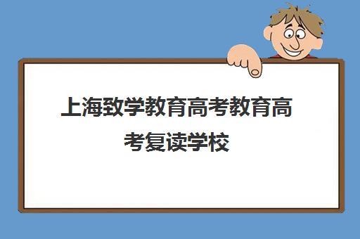 上海致学教育高考教育高考复读学校(上海高考复读学校哪个好)