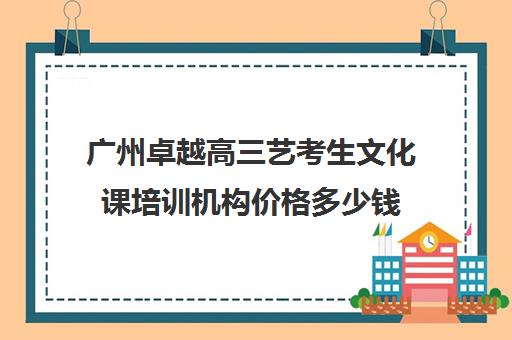 广州卓越高三艺考生文化课培训机构价格多少钱(广州比较好的艺考培训机构)