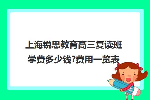 上海锐思教育高三复读班学费多少钱?费用一览表（高三复读什么时候报名）