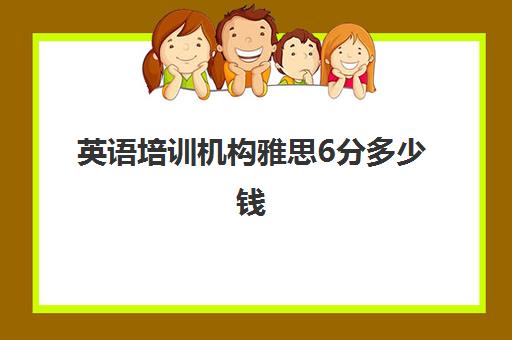 英语培训机构雅思6分多少钱(雅思培训费用大概要多少钱?)