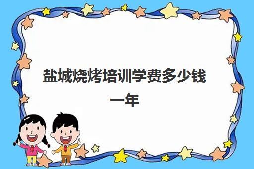 盐城烧烤培训学费多少钱一年(盐城烧烤一条街地址)